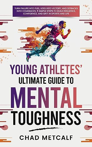 Young Athletes' Ultimate Guide to Mental Toughness: Turn failure into fuel, loss into victory, and setbacks into comebacks. 5 Simple Steps to Build Resilience, Confidence, and Grit in Sports and Life